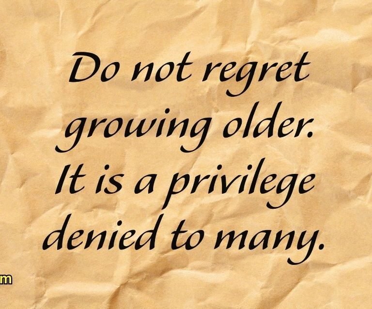 Do not regret growing older. It is a privilege denied to many.