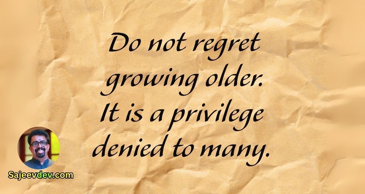 Do not regret growing older. It is a privilege denied to many.