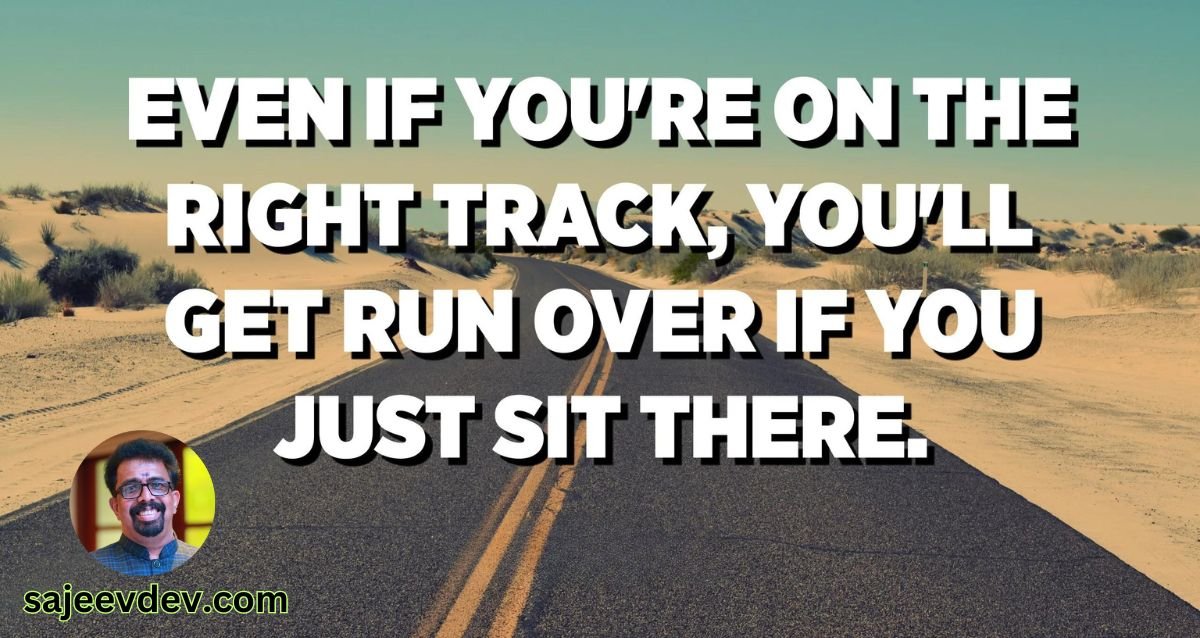 Even if you are on the right track, you'll get run over if you just sit there.