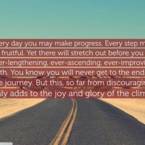 Every day you may make progress. Every step may be fruitful. Yet there will stretch out before you an ever-lengthening, ever-ascending, ever-improving path. You know you will never get to the end of the journey. But this, so far from discouraging, only adds to the joy and glory of the climb