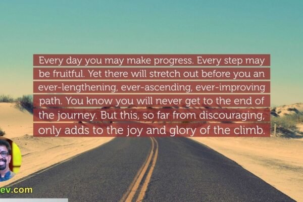 Every day you may make progress. Every step may be fruitful. Yet there will stretch out before you an ever-lengthening, ever-ascending, ever-improving path. You know you will never get to the end of the journey. But this, so far from discouraging, only adds to the joy and glory of the climb