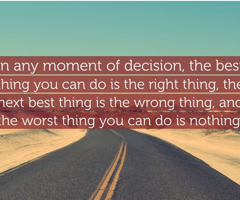 In a moment of decision, the best thing you can do is the right thing to do, the next best thing is the wrong thing, and the worst thing you can do is nothing