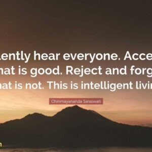 Silently hear everyone. Accept what is good. Reject and forget what is not. This is intelligent living.