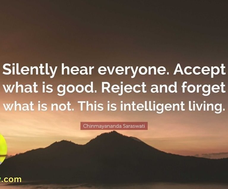 Silently hear everyone. Accept what is good. Reject and forget what is not. This is intelligent living.