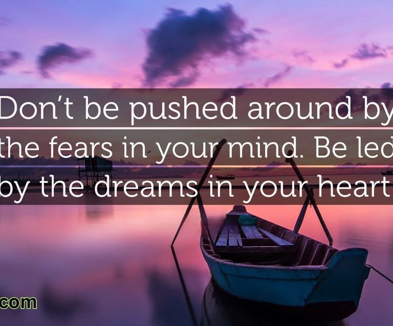 Don’t be pushed around by the fears in your mind. Be led by the dreams in your heart